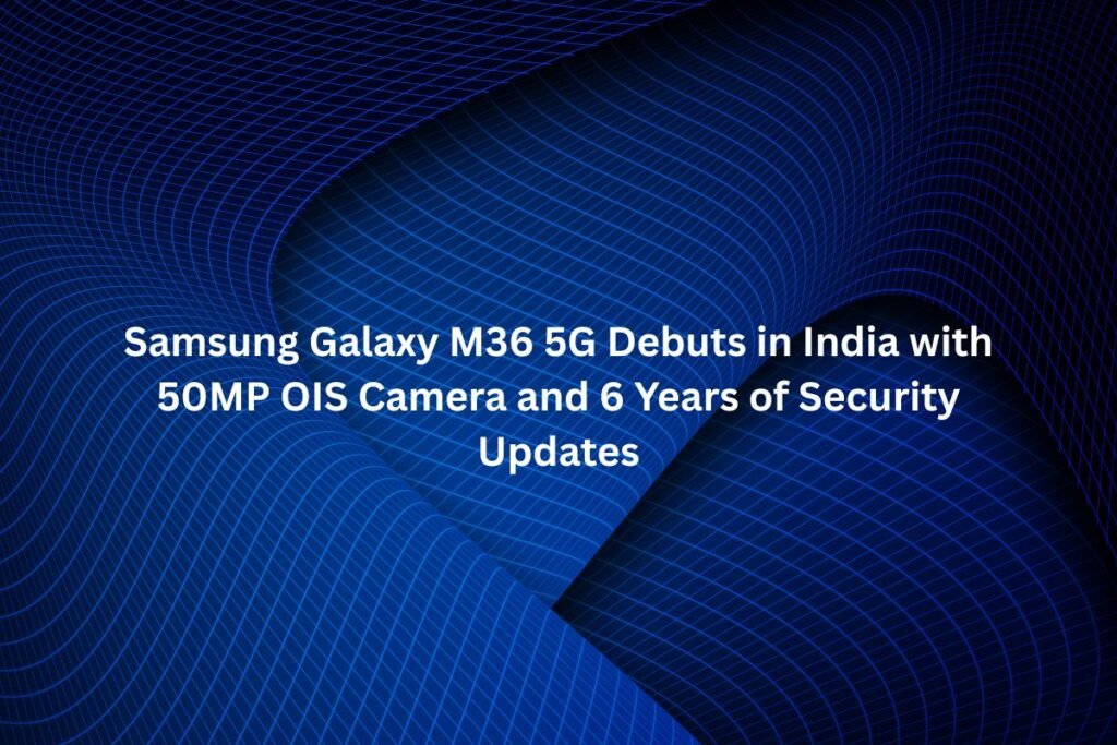 Samsung Galaxy M36 5G Debuts in India with 50MP OIS Camera and 6 Years of Security Updates